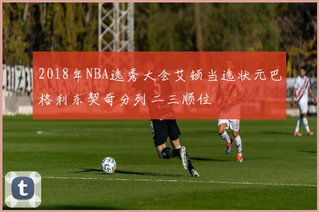 2018年NBA选秀大会艾顿当选状元巴格利东契奇分列二三顺位