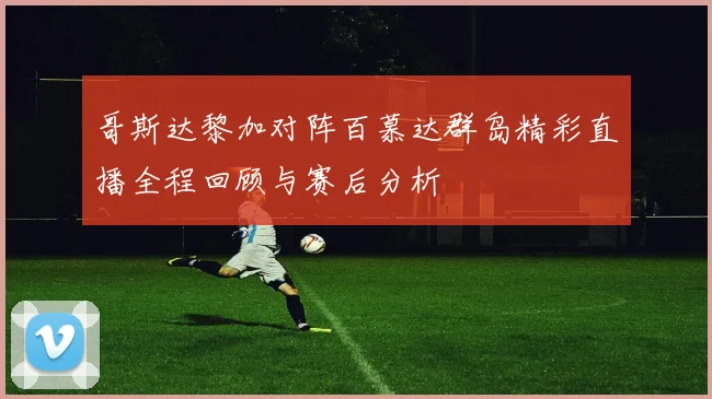 哥斯达黎加对阵百慕达群岛精彩直播全程回顾与赛后分析