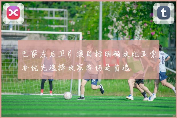巴萨左后卫引援目标明确坎比亚索非优先选择坎塞洛仍是首选
