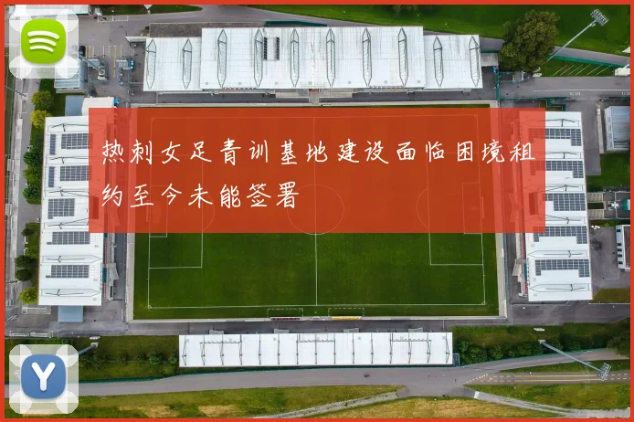 热刺女足青训基地建设面临困境租约至今未能签署